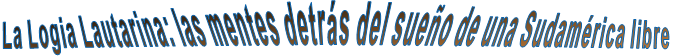 La Logia Lautarina: las mentes detrás del sueño de una Sudamérica libre